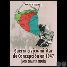 GUERRA CÍVICO-MILITAR DE CONCEPCIÓN EN 1947: (ANTES, DURANTE Y DESPUÉS) - Autor: OVIDIO FLEITAS - Año 2015